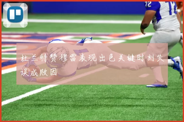 杜兰特赞穆雷表现出色关键时刻失误成败因