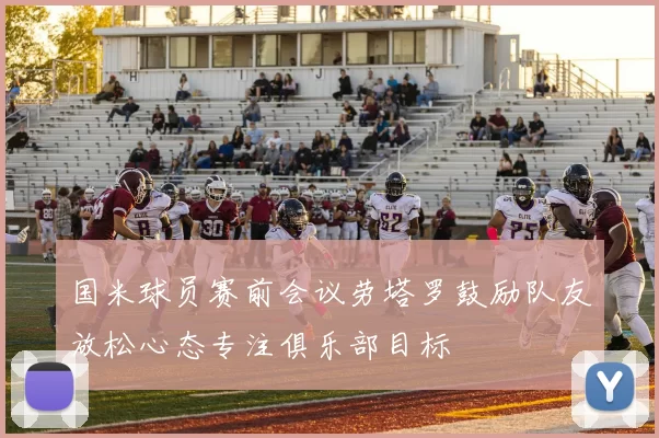 国米球员赛前会议劳塔罗鼓励队友放松心态专注俱乐部目标