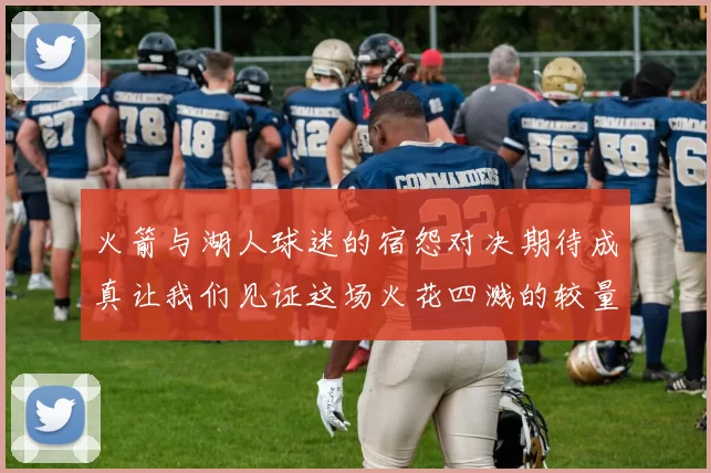 火箭与湖人球迷的宿怨对决期待成真让我们见证这场火花四溅的较量