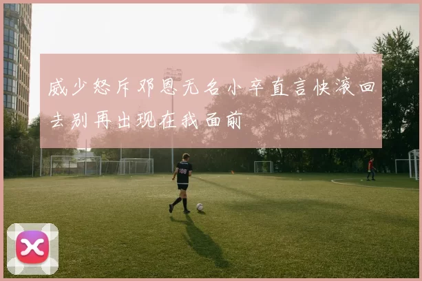 威少怒斥邓恩无名小卒直言快滚回去别再出现在我面前