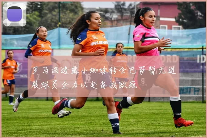 罗马诺透露小蜘蛛转会巴萨暂无进展球员全力以赴备战欧冠