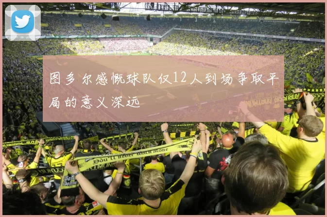 图多尔感慨球队仅12人到场争取平局的意义深远