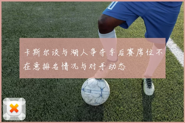 卡斯尔谈与湖人争夺季后赛席位不在意排名情况与对手动态