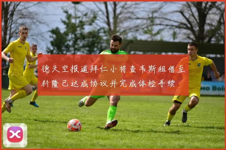 德天空报道拜仁小将查韦斯租借至科隆已达成协议并完成体检手续
