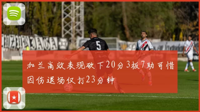 加兰高效表现砍下20分3板7助可惜因伤退场仅打23分钟