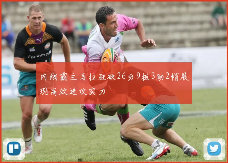 内线霸主马拉狂砍26分9板3助2帽展现高效进攻实力