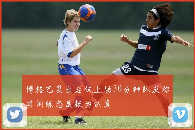 博格巴复出后仅上场30分钟队友称其训练态度极为认真