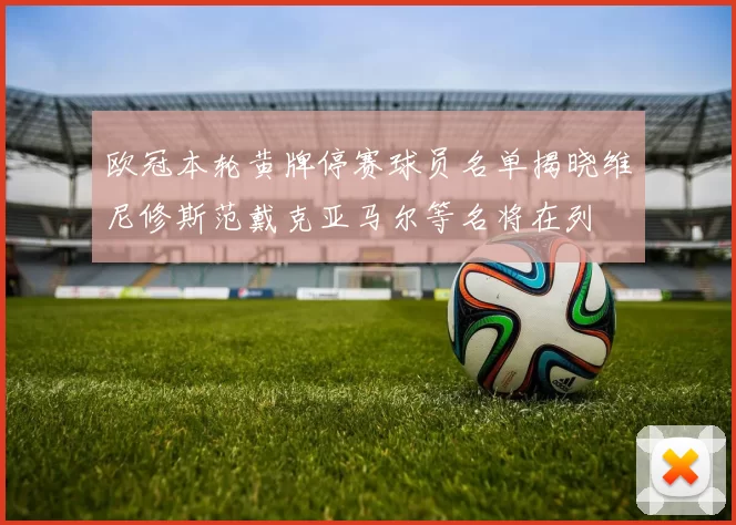 欧冠本轮黄牌停赛球员名单揭晓维尼修斯范戴克亚马尔等名将在列
