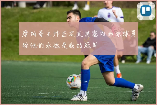 摩纳哥主帅坚定支持塞内加尔球员称他们永远是我的冠军