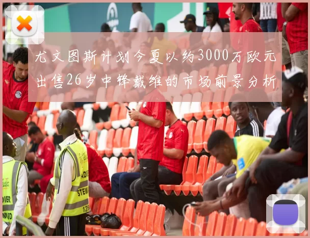 尤文图斯计划今夏以约3000万欧元出售26岁中锋戴维的市场前景分析