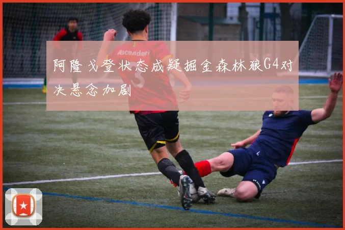 阿隆戈登状态成疑掘金森林狼G4对决悬念加剧