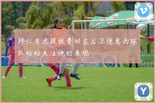 拜仁考虑提拔青训左后卫德意西球队纷纷关注他的表现