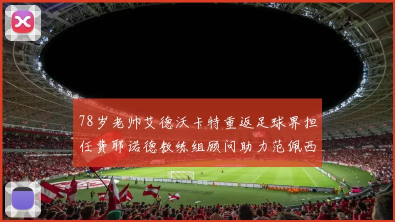 78岁老帅艾德沃卡特重返足球界担任费耶诺德教练组顾问助力范佩西
