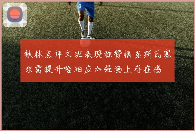 铁林点评文班表现称赞福克斯瓦塞尔需提升哈珀应加强场上存在感