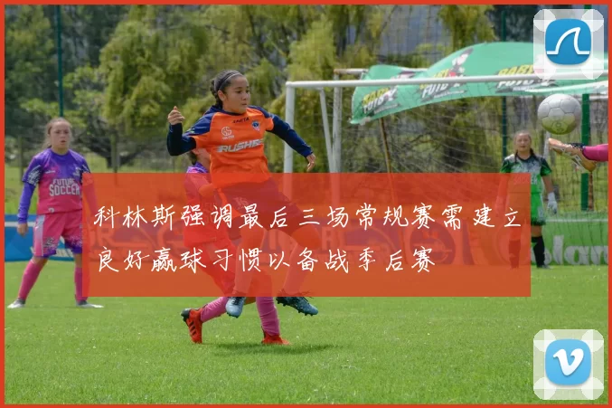 科林斯强调最后三场常规赛需建立良好赢球习惯以备战季后赛