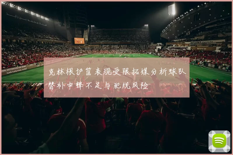 克林根护筐表现受限拓媒分析球队替补中锋不足与犯规风险