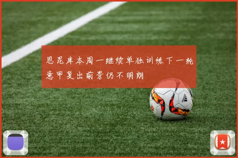 恩昆库本周一继续单独训练下一轮意甲复出前景仍不明朗