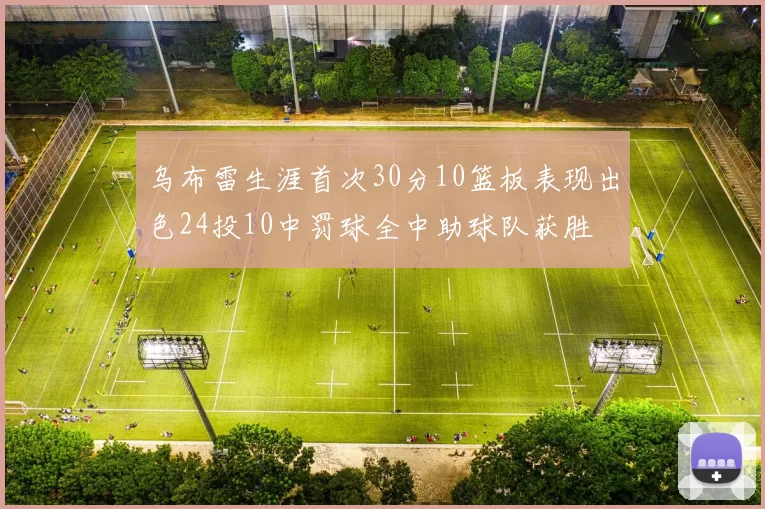 乌布雷生涯首次30分10篮板表现出色24投10中罚球全中助球队获胜