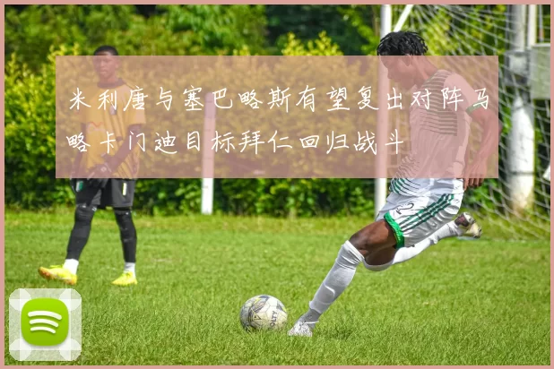 米利唐与塞巴略斯有望复出对阵马略卡门迪目标拜仁回归战斗