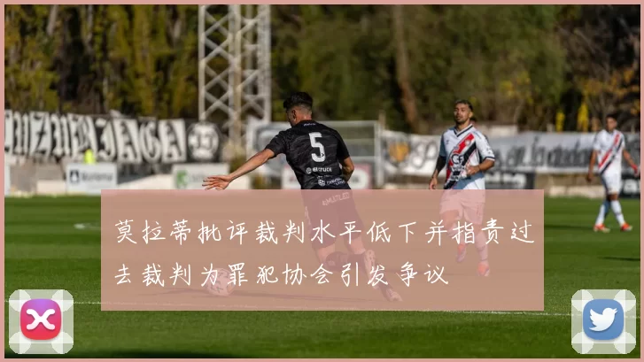 莫拉蒂批评裁判水平低下并指责过去裁判为罪犯协会引发争议