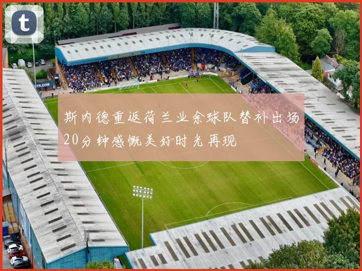 斯内德重返荷兰业余球队替补出场20分钟感慨美好时光再现