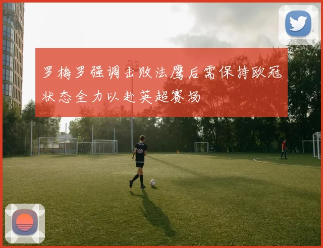 罗梅罗强调击败法鹰后需保持欧冠状态全力以赴英超赛场