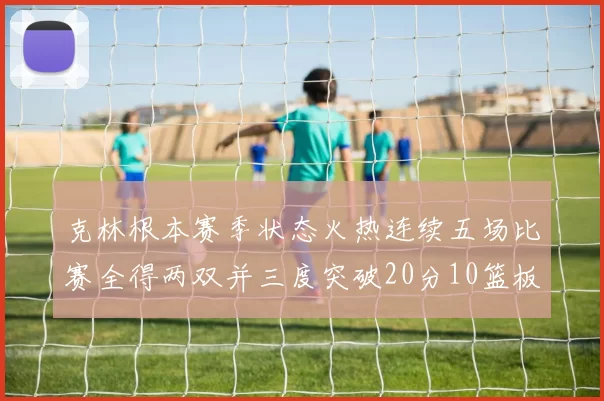 克林根本赛季状态火热连续五场比赛全得两双并三度突破20分10篮板大关