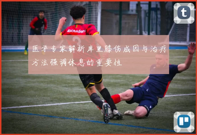 医学专家解析库里膝伤成因与治疗方法强调休息的重要性