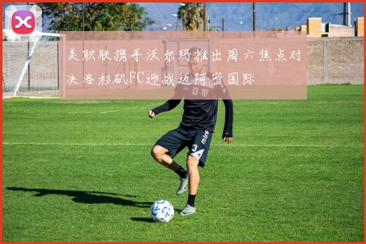 美职联携手沃尔玛推出周六焦点对决洛杉矶FC迎战迈阿密国际